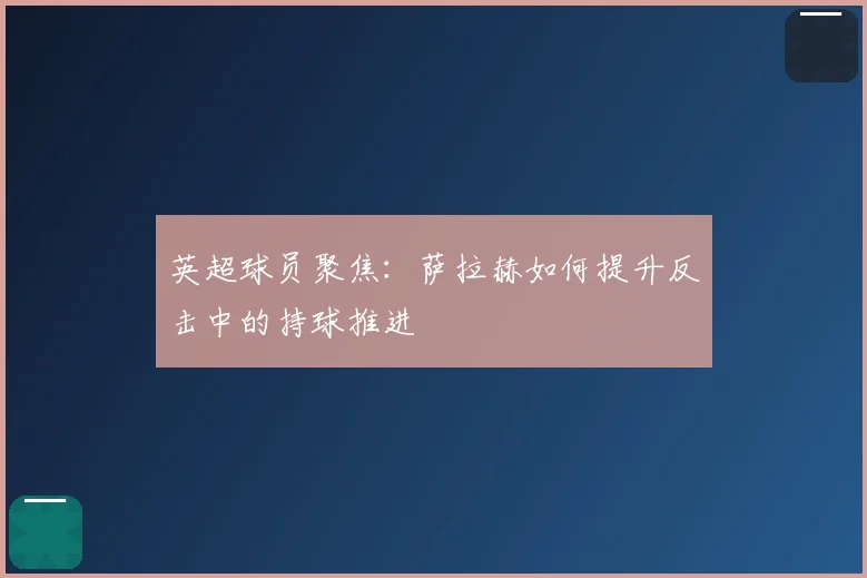 英超球员聚焦：萨拉赫如何提升反击中的持球推进