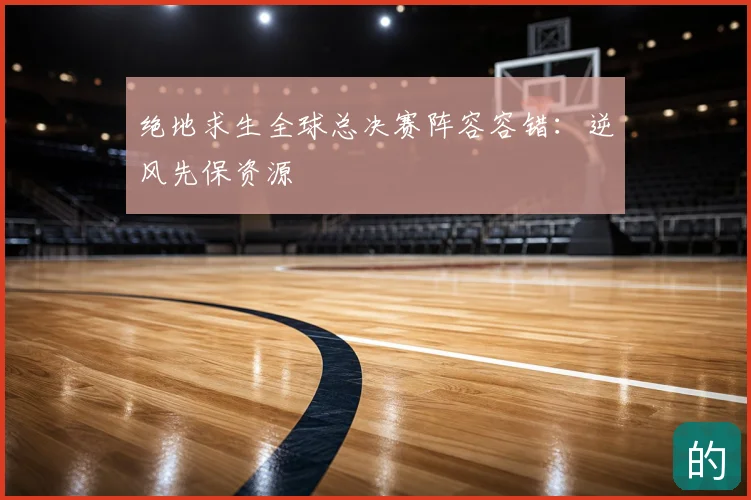 绝地求生全球总决赛阵容容错:逆风先保资源