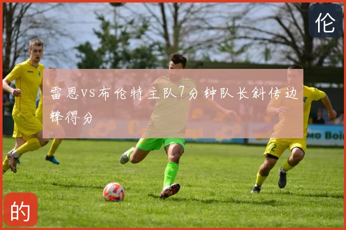 雷恩vs布伦特主队7分钟队长斜传边锋得分