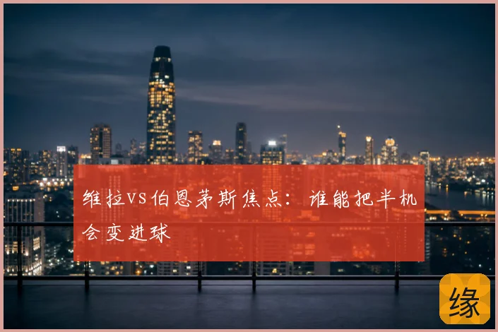 维拉vs伯恩茅斯焦点：谁能把半机会变进球