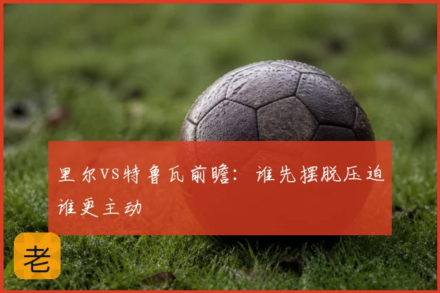 里尔vs特鲁瓦前瞻：谁先摆脱压迫谁更主动