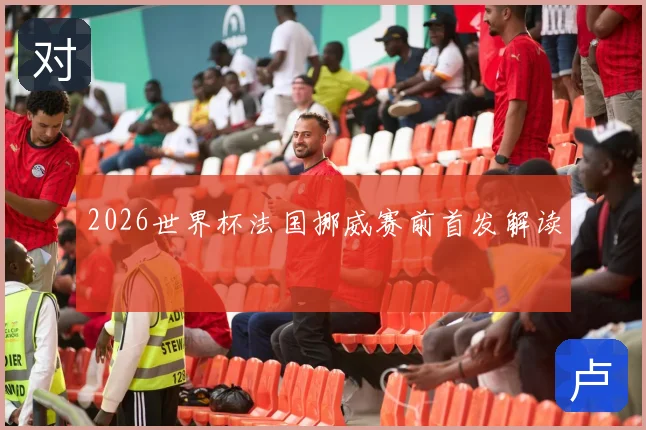 2026世界杯法国挪威赛前首发解读