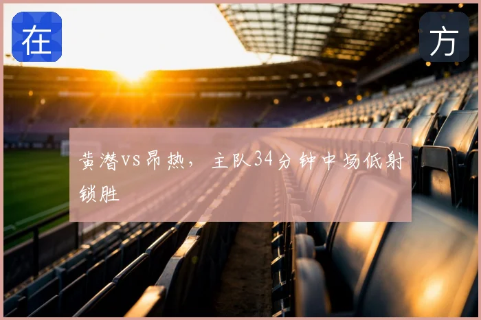 黄潜vs昂热,主队34分钟中场低射锁胜