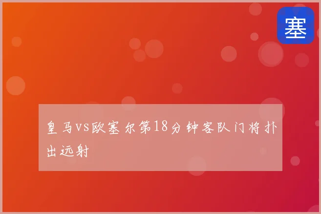 皇马vs欧塞尔第18分钟客队门将扑出远射