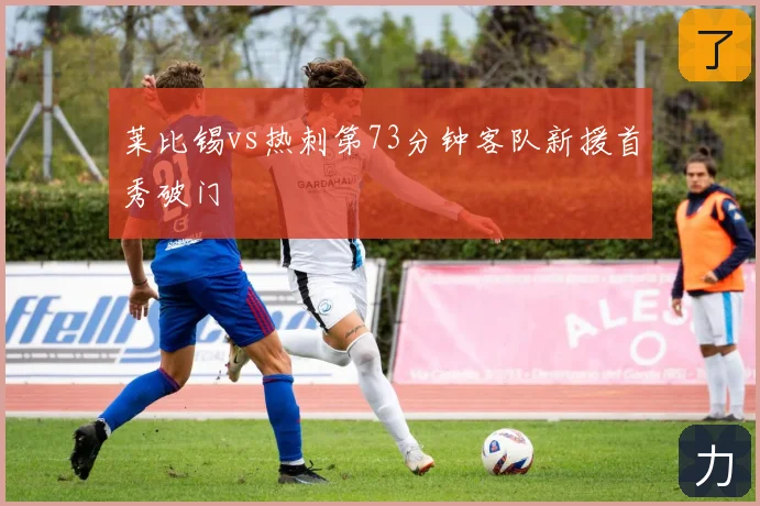 莱比锡vs热刺第73分钟客队新援首秀破门